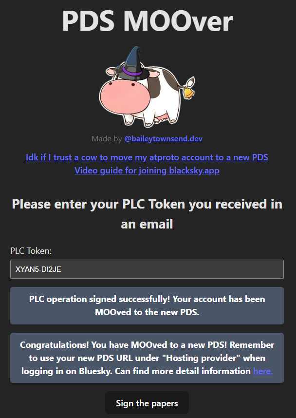 PLC operation signed successfully! Your account has been MOOved to the new PDS.
Congratulations! You have MOOved to a new PDS! Remember to use your new PDS URL under "Hosting provider" when logging in on Bluesky. Can find more detail information here.