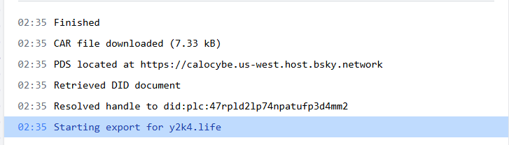 02:35 Starting export for vicwalker.bsky.social
02:35 Resolved handle to did:plc:fip3nyk6tjo3senpq4ei2cxw
02:35 Retrieved DID document
02:35 PDS located at https://porcini.us-east.host.bsky.network
02:35 CAR file downloaded (27.33 MB)
02:35 Finished